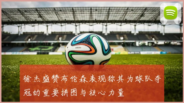 徐杰盛赞布伦森表现称其为球队夺冠的重要拼图与核心力量